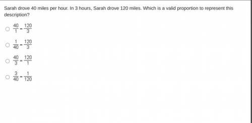 Sarah drove 40 miles per hour. In 3 hours, Sarah drove 120 miles. Which is a valid proportion to re