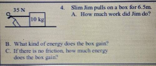 PLEASE HELP Slim Jim pulls on a box for 6.5m.

A. How much work did Jim do?
B. What kind of energy