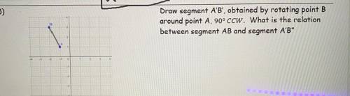 DUE TODAY PLEASE HELP Draw segment A'B', obtained by rotating point B

around point A, 90°CCW. Wha