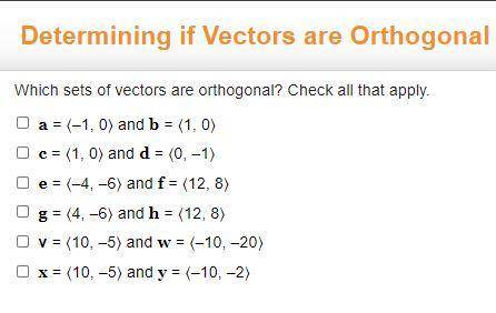 Which sets of vectors are orthogonal? Check all that apply.

a = 〈–1, 0〉 and b = 〈1, 0〉
c = 〈1, 0〉