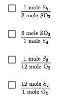 Which of the following are mole ratios from the equation below? Select all that apply.

S8 + 12O2