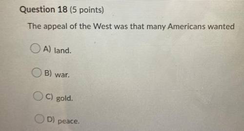 The appeal of The west was that many wanted

A. Land
B. War 
C. Gold
D. Peace