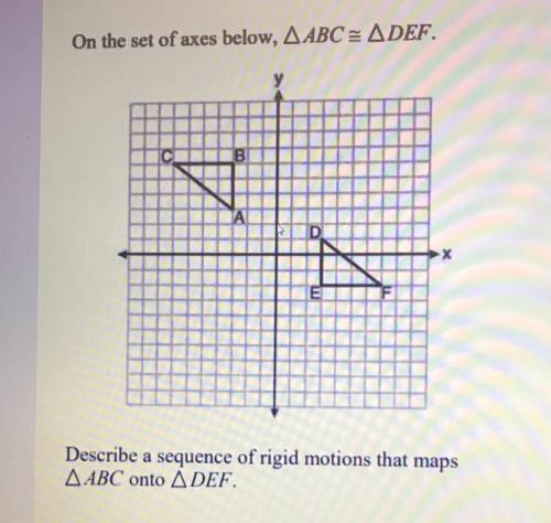 On the set of axes below, A ABC = ADEF.

Describe a sequence of rigid motions that maps A ABC onto