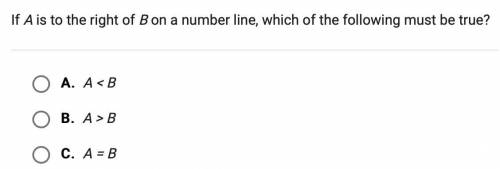 If A is to the right of B on a number line, which of the following must be true?