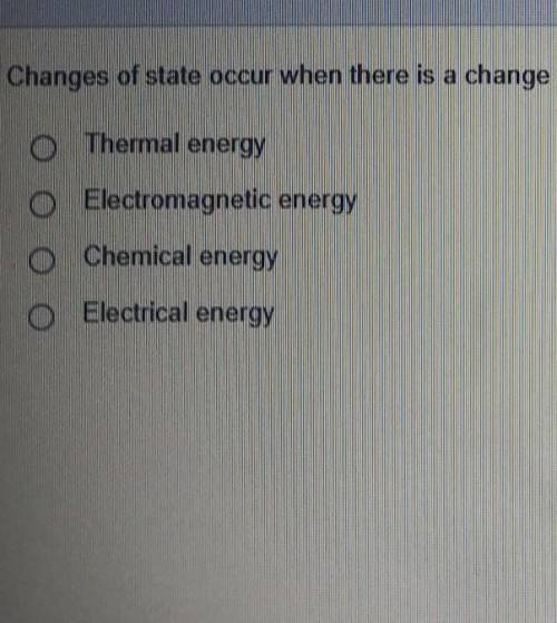 Changes of state occur when there is a change in:

Thermal energy  Electromagnetic energy Chemical