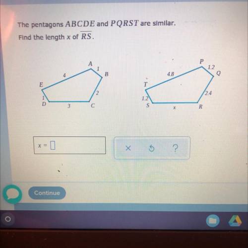 The pentagons ABCDE and PQRST are similar

Find the length x of RS.
B
E
R
Х
?
Continue