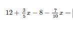 12+3/5x−8−7/10x=?

Does anybody know what the answer to this question is?
I am really in a hurry.