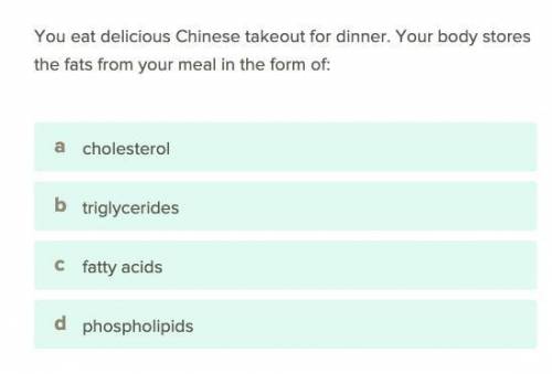 you eat a delicious Chinese take out dinner. your body stores the fat from your meal in the form of