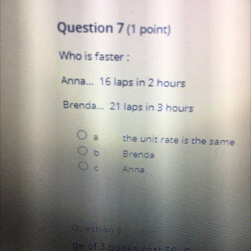 1029

Question 7 (1 point)
Who faster
Anna... 16 aps in 2 hours
Brenda... 21 laps in Bhours
the un
