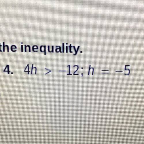 Tell whether the given value is a solution of the inequality.

4h > -12 ; h = -5
PLS HELPP