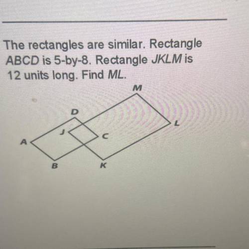 The rectangles are similar. Rectangle

ABCD is 5-by-8. Rectangle JKLM is
12 units long. Find ML.
M