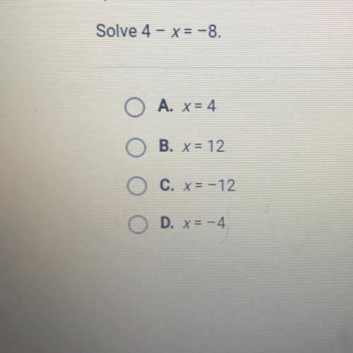 Solve 4 - x= -8.
A. x= 4
B. x= 12
C. x= -12
D. x= -4