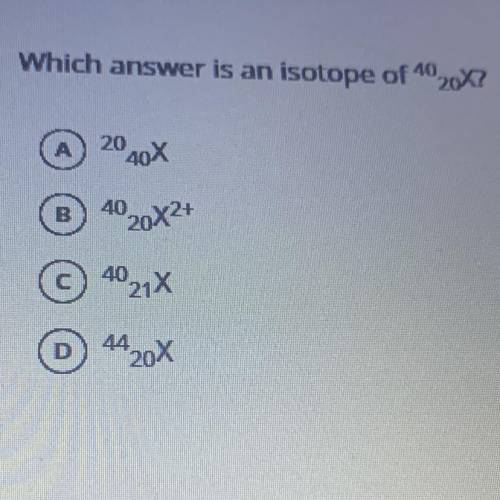 Which answer is an isotope of 40/20x? 
Question Pictured here: