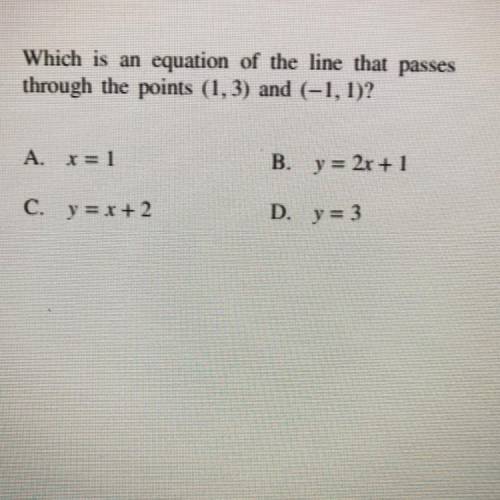 Which is an equation of the line that passes

through the points (1.3) and (-1, 1)?
A. X= 1
B. y =