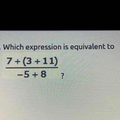 Which expression is equivalent to

7 + (3 + 11) 
———————
-5+ 8
(Picture included)
HELP ASAP!!