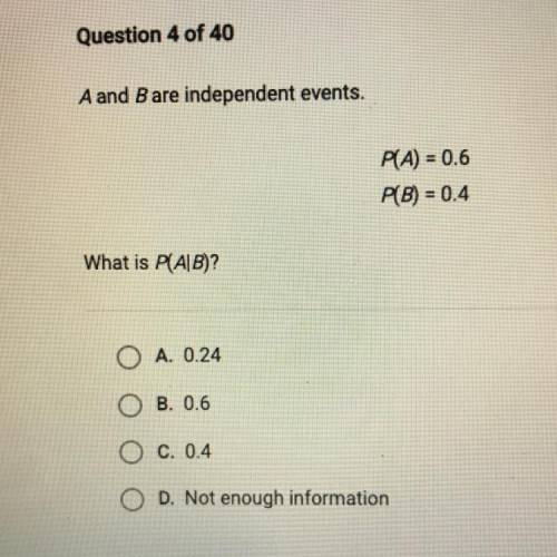 A and B are independent events.

PA) = 0.6
P(B) = 0.4
What is P(AB)?
O A. 0.24
B. 0.6
O c.0.4
D. N