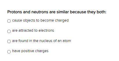 Protons and neutrons are similar because they both:

cause objects to become charged
are attracted