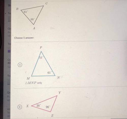 Can someone please help :/? which triangles are similar to triangle ABC?

A. Triangle A
B. Triangl