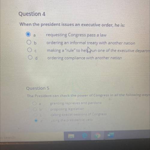 Question 4

When the president issues an executive order, he is:
a
b
requesting Congress pass a la