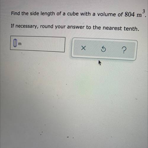 Find the side length of a cube with a volume of 804 m,

If necessary, round your answer to the nea
