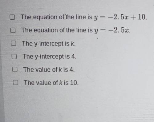 A line passes through points (0,k) and (4,0) and has a slope of -2.5. Which statements are true reg