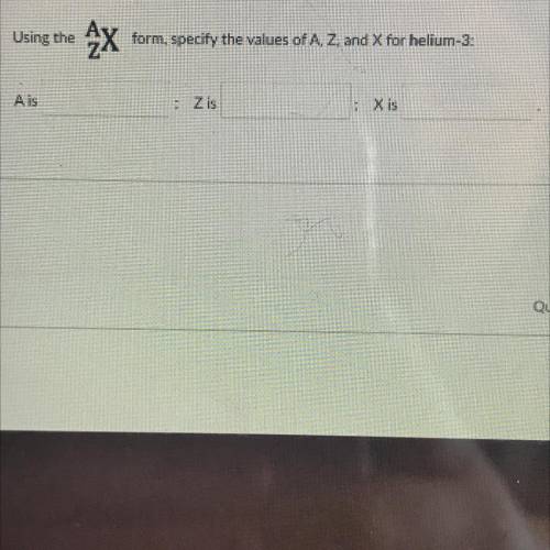 Using the

AZX
form, specify the values of A, Z, and X for helium-3:
A is
Z is
X is