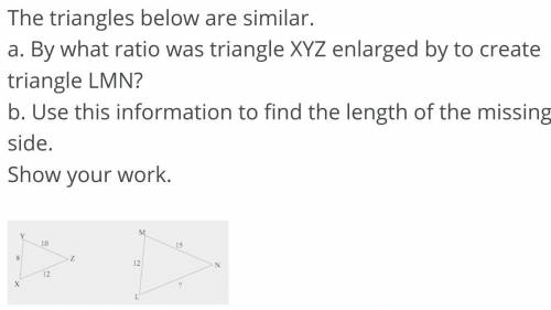 The triangles below are similar.

a. By what ratio was triangle XYZ enlarged by to create triangle