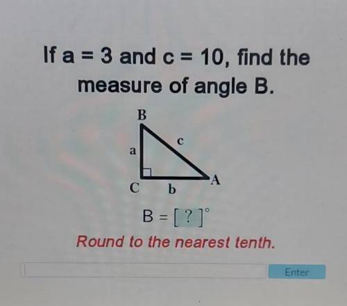 If a = 3 and c = 10, find the measure of angle B. Round to the nearest tenth.