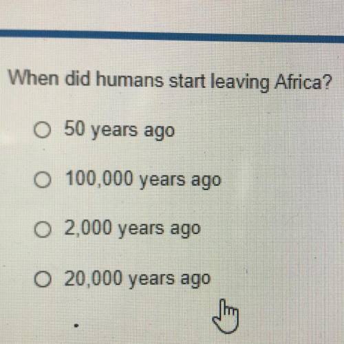 When did humans start leaving Africa?

• 50 years ago
•100,000 years ago
•2,000 years ago
•20,000