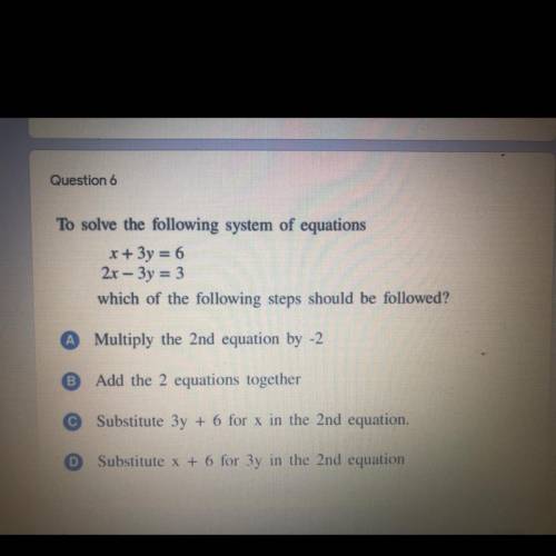 To solve the following system of equations x+3y=6 2x-3y=3 Which of the following steps should be fo