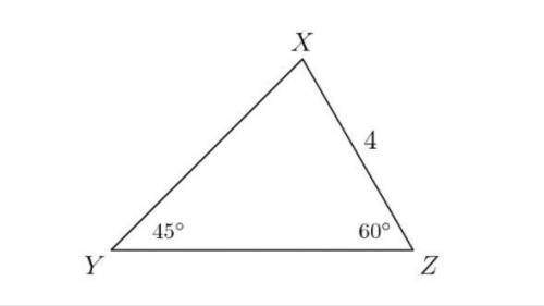 In triangle XYZ, angle Y = 45º and angle Z = 60º. If XZ = 4, then what is XY?