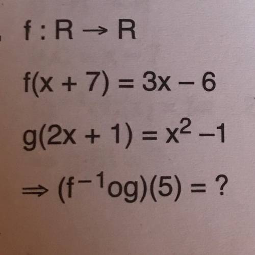 - f:R → R
f(x + 7) = 3x - 6
g(2x + 1) = x2-1
= (f-1og)(5) = ?