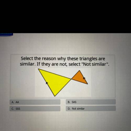 Select the reason why these triangles are

similar. If they are not, select Not similar.
A. AA
B