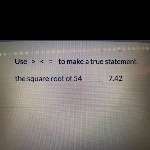 Need help 
Use <,>,= to make a true statement 
The square root of 54_7.4