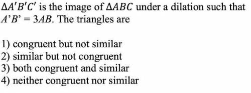 A’B’C’ is the image of ABC under a dilation such that A’B’=3AB. The triangles are

1.Congruent but