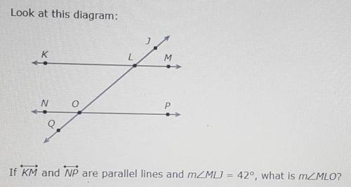 Look at this diagram.

If KM and NP are parallel lines and m<MLJ = 42°, what is m<MLO?____°