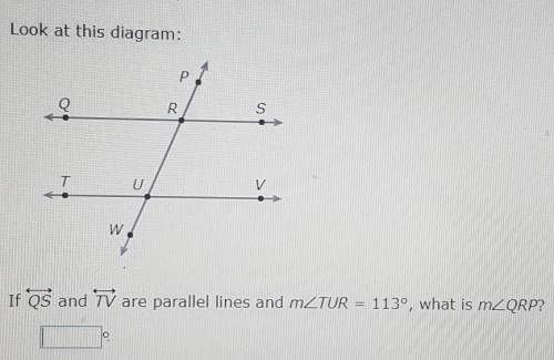 Look at this diagram.

If QS and TV are parallel lines and m<TUR = 113°, what is m<QRP?___°