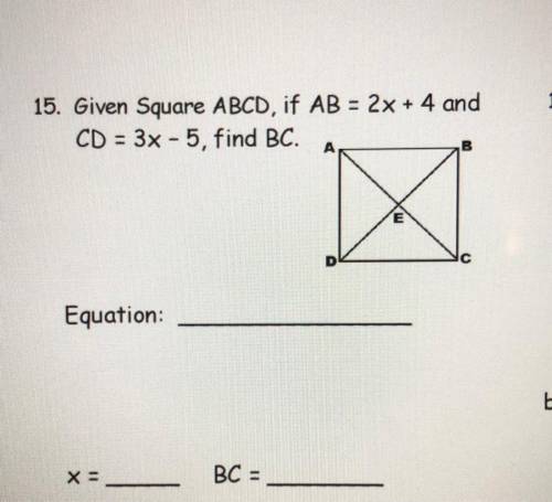 15. Given Square ABCD, if AB = 2x + 4 and

CD = 3x - 5, find BC.
Equation: _____
X = _____
BC = __