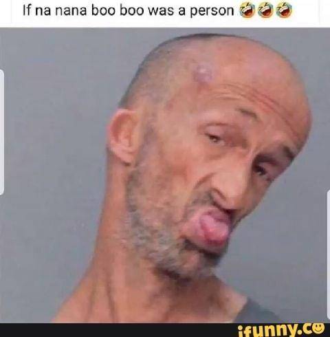 If nana nana boo boo was a person