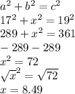 a^{2}  + b^{2}  = c^{2} \\17^{2}  + x^{2}  = 19^{2}\\289 + x^{2}  = 361\\-289                -289\\x^{2}  = 72\\\sqrt{x} ^{2}  = \sqrt{72\\} \\x = 8.49\\