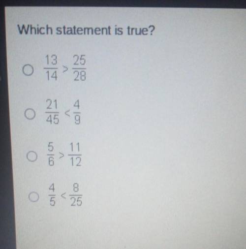 which statement is true A. 13/14 is greater than 25 / 28 B. 21 / 45 is less than 4/9 C. 5/6 is grea