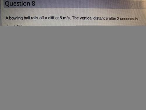 A bowling ball rolls off of a cliff at 5m/s. The vertical distance after two seconds is…