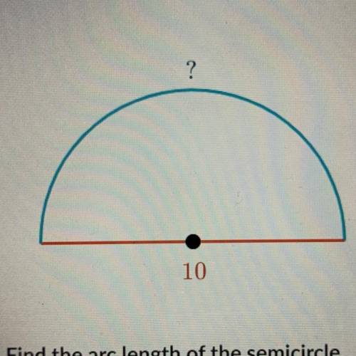 10

Find the arc length of the semicircle.
Either enter an exact answer in terms of or use 3.14 fo