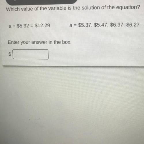 Which value of the variable is the solution of the equation?

a + $5.92 = $12.29
a = $5.37, $5.47,