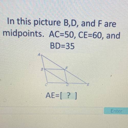 In this picture B,D, and Fare
midpoints. AC=50, CE=60, and
BD=35
5
AE=[?]
Enter