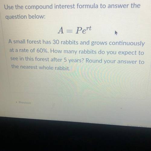 A = Pert

A small forest has 30 rabbits and grows continuously
at a rate of 60%. How many rabbits