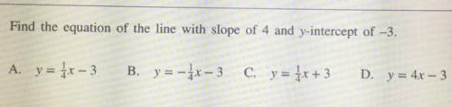 Find the equation of the line with slope of 4 and y-intercept of -3.

A. y = 1/4x - 3
B. y = -1/4x