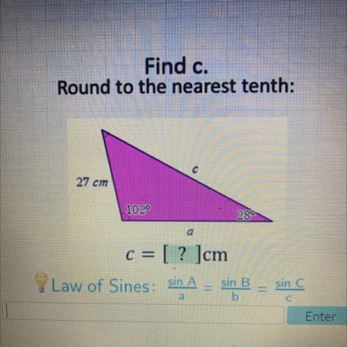 Find c.

Round to the nearest tenth:
C
27 cm
1020
28
a
c = [? ]cm
Law of Sines: sin A
sin B
sin C