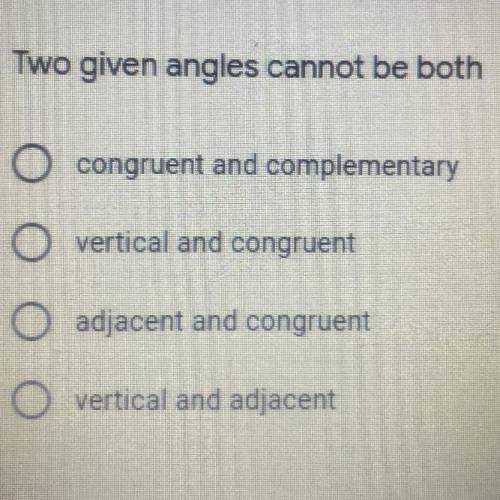 Two given angles cannot be both...

A. congruent and complementary
B. vertical and congruent
C. ad