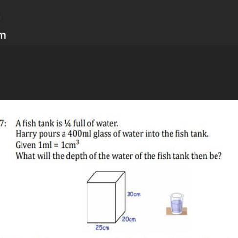 A fish tank is 1/4 full of water Harry pours a 400ml glass of water into the fish tank.

Given 1ml